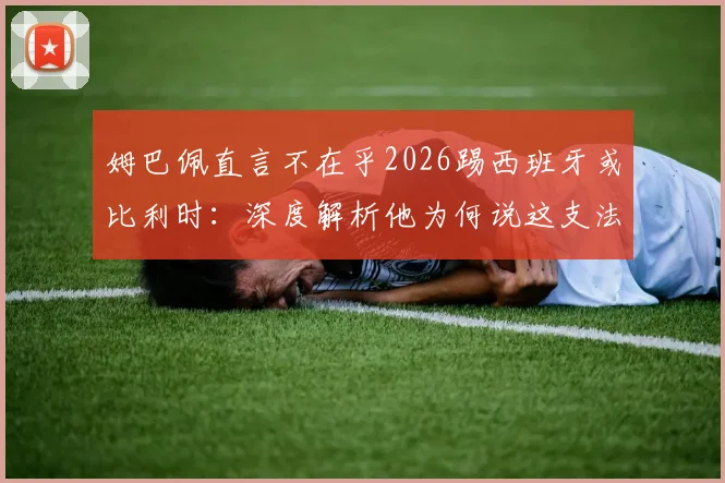 姆巴佩直言不在乎2026踢西班牙或比利时：深度解析他为何说这支法国队并非最强