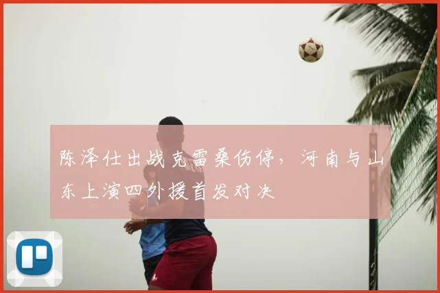 陈泽仕出战克雷桑伤停,河南与山东上演四外援首发对决