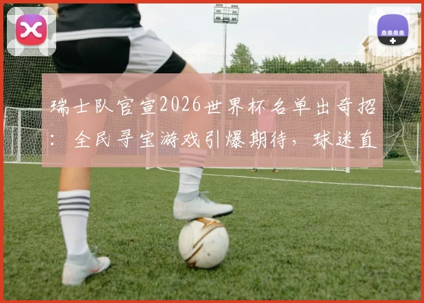 瑞士队官宣2026世界杯名单出奇招:全民寻宝游戏引爆期待,球迷直呼“这创意绝了”