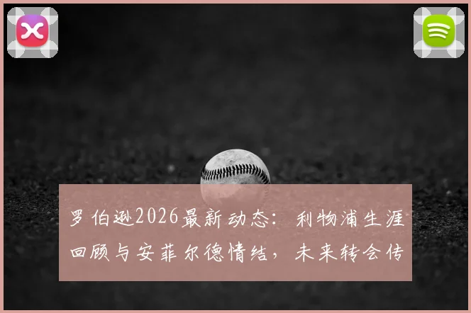 罗伯逊2026最新动态:利物浦生涯回顾与安菲尔德情结,未来转会传闻分析