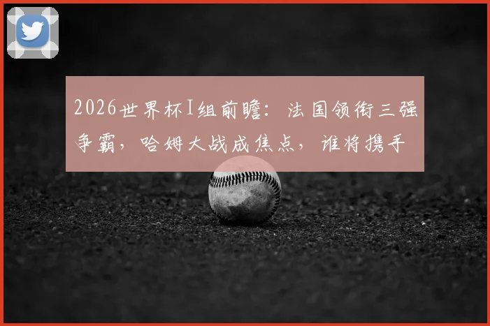 2026世界杯I组前瞻:法国领衔三强争霸,哈姆大战成焦点,谁将携手出线?