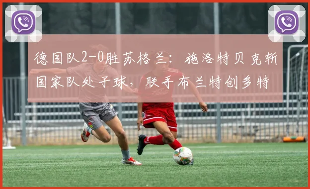 德国队2-0胜苏格兰：施洛特贝克斩国家队处子球，联手布兰特创多特双星同场进球新历史