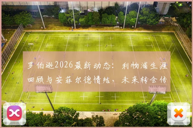 罗伯逊2026最新动态:利物浦生涯回顾与安菲尔德情结,未来转会传闻分析