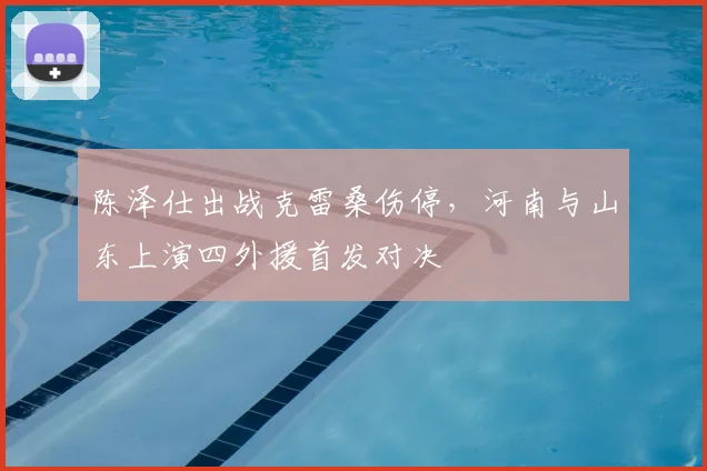 陈泽仕出战克雷桑伤停,河南与山东上演四外援首发对决