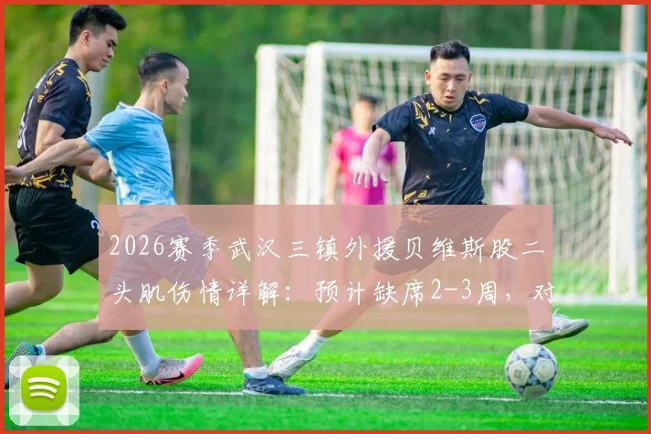 2026赛季武汉三镇外援贝维斯股二头肌伤情详解：预计缺席2-3周，对球队影响几何？