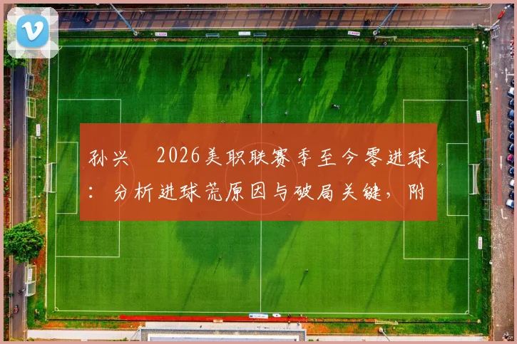孙兴慜2026美职联赛季至今零进球:分析进球荒原因与破局关键,附近期比赛数据解读