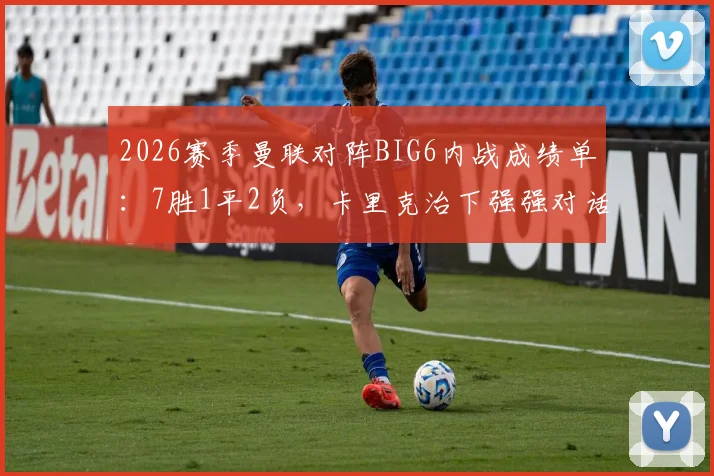 2026赛季曼联对阵BIG6内战成绩单:7胜1平2负,卡里克治下强强对话胜率惊人