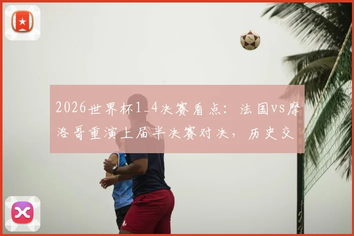 2026世界杯1_4决赛看点：法国vs摩洛哥重演上届半决赛对决，历史交锋回顾与赛前分析