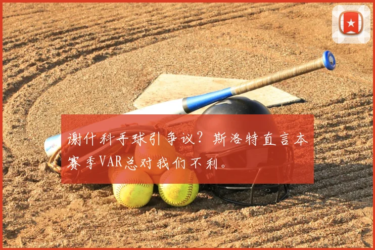 谢什科手球引争议?斯洛特直言本赛季VAR总对我们不利。