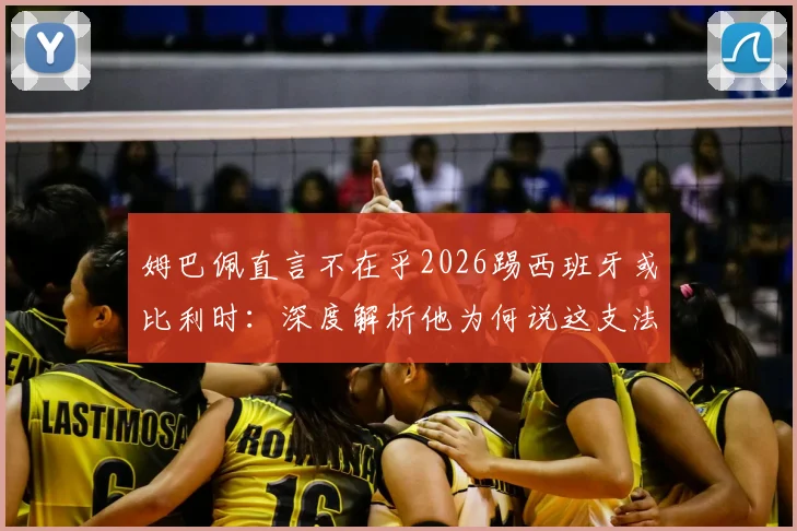 姆巴佩直言不在乎2026踢西班牙或比利时：深度解析他为何说这支法国队并非最强