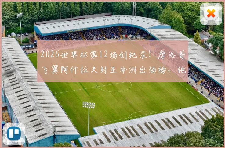 2026世界杯第12场创纪录!摩洛哥飞翼阿什拉夫封王非洲出场榜,他的历程与非洲传奇球星数据大盘点