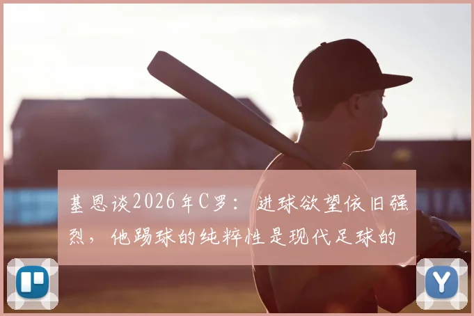 基恩谈2026年C罗:进球欲望依旧强烈,他踢球的纯粹性是现代足球的财富