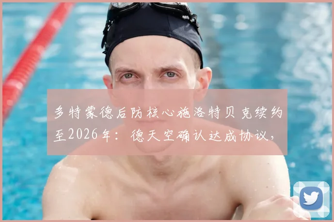 多特蒙德后防核心施洛特贝克续约至2026年:德天空确认达成协议,新合同薪资与未来影响解读