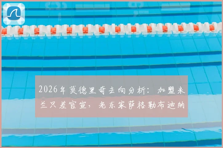 2026年莫德里奇去向分析:加盟米兰只差官宣,老东家萨格勒布迪纳摩能否成为变数?