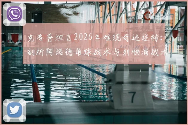 克洛普坦言2026年难现奇迹逆转:剖析阿诺德角球战术与利物浦战术演变