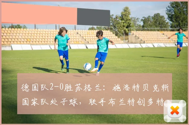 德国队2-0胜苏格兰：施洛特贝克斩国家队处子球，联手布兰特创多特双星同场进球新历史
