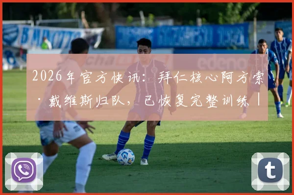 2026年官方快讯:拜仁核心阿方索·戴维斯归队,已恢复完整训练|伤病恢复情况与最新动态解析