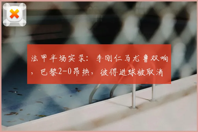 法甲半场实录:李刚仁马尤鲁双响,巴黎2-0昂热,彼得进球被取消