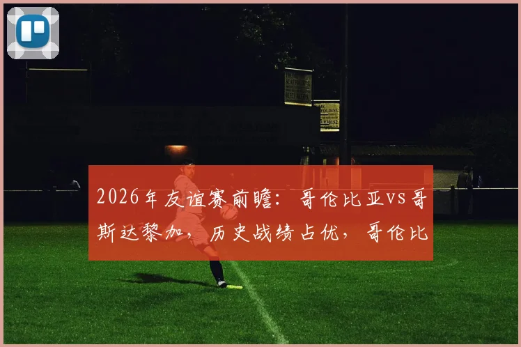 2026年友谊赛前瞻:哥伦比亚vs哥斯达黎加,历史战绩占优,哥伦比亚能否终结连败颓势?