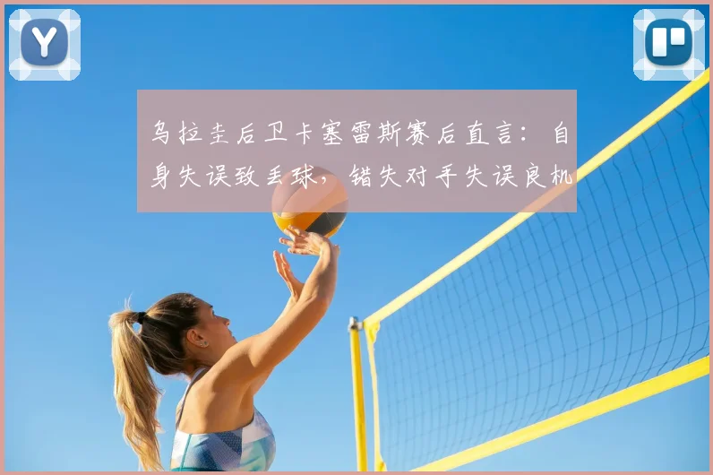 乌拉圭后卫卡塞雷斯赛后直言：自身失误致丢球，错失对手失误良机成比赛转折