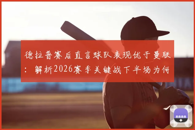 德拉普赛后直言球队表现优于曼联:解析2026赛季关键战下半场为何能进四球,附双方战术数据对比