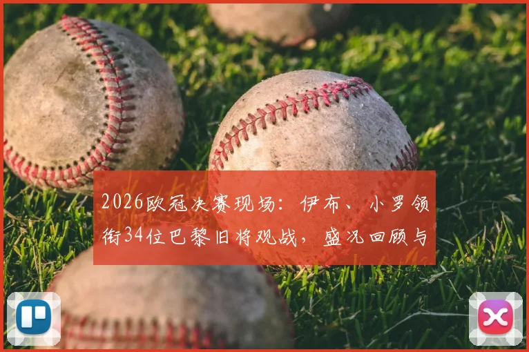 2026欧冠决赛现场：伊布、小罗领衔34位巴黎旧将观战，盛况回顾与完整名单揭秘