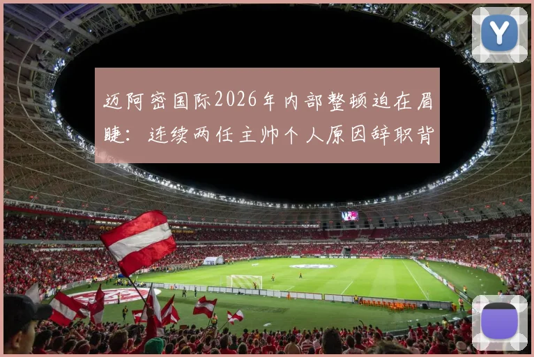 迈阿密国际2026年内部整顿迫在眉睫:连续两任主帅个人原因辞职背后,梅西球队如何破局与未来主帅人选分析