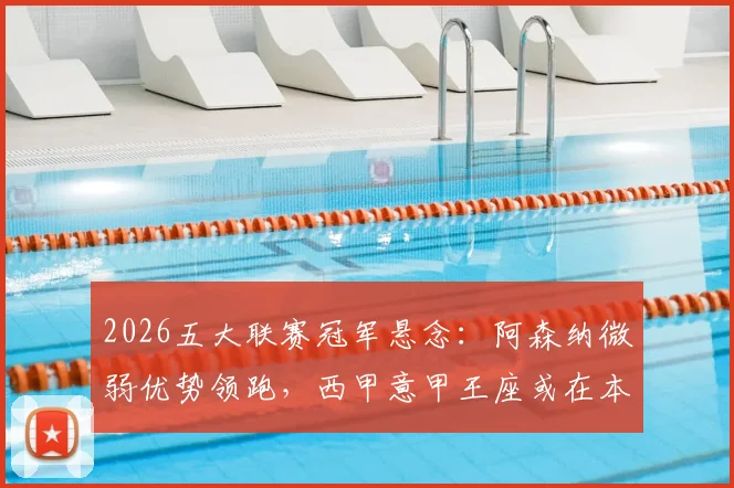2026五大联赛冠军悬念:阿森纳微弱优势领跑,西甲意甲王座或在本轮揭晓,德甲法甲同样火热!