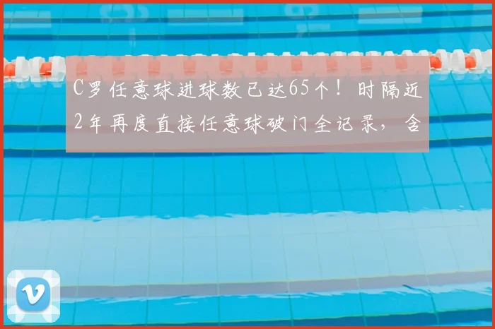 C罗任意球进球数已达65个!时隔近2年再度直接任意球破门全记录,含生涯经典进球回顾与训练技巧分析