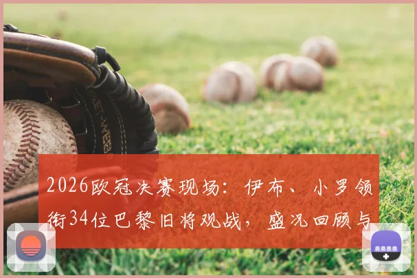 2026欧冠决赛现场:伊布、小罗领衔34位巴黎旧将观战,盛况回顾与完整名单揭秘