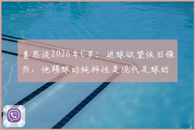 基恩谈2026年C罗：进球欲望依旧强烈，他踢球的纯粹性是现代足球的财富