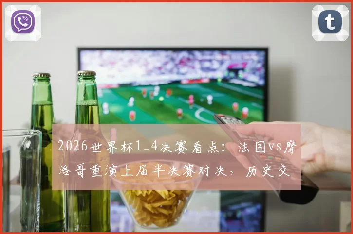 2026世界杯1_4决赛看点:法国vs摩洛哥重演上届半决赛对决,历史交锋回顾与赛前分析