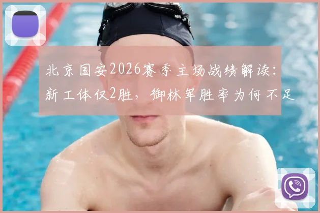 北京国安2026赛季主场战绩解读:新工体仅2胜,御林军胜率为何不足三成?战术与状态全面分析