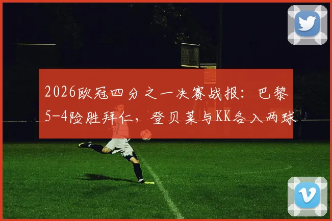 2026欧冠四分之一决赛战报：巴黎5-4险胜拜仁，登贝莱与KK各入两球主导进球大战
