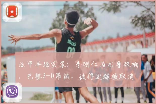 法甲半场实录:李刚仁马尤鲁双响,巴黎2-0昂热,彼得进球被取消