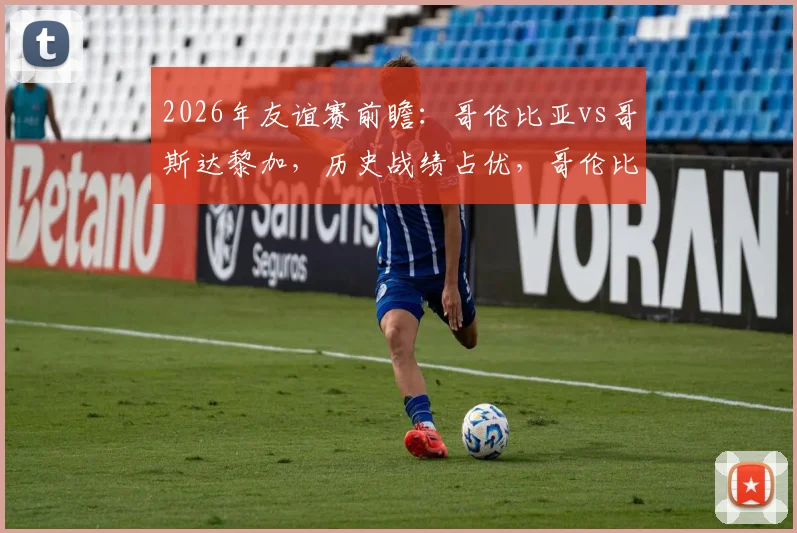 2026年友谊赛前瞻：哥伦比亚vs哥斯达黎加，历史战绩占优，哥伦比亚能否终结连败颓势？
