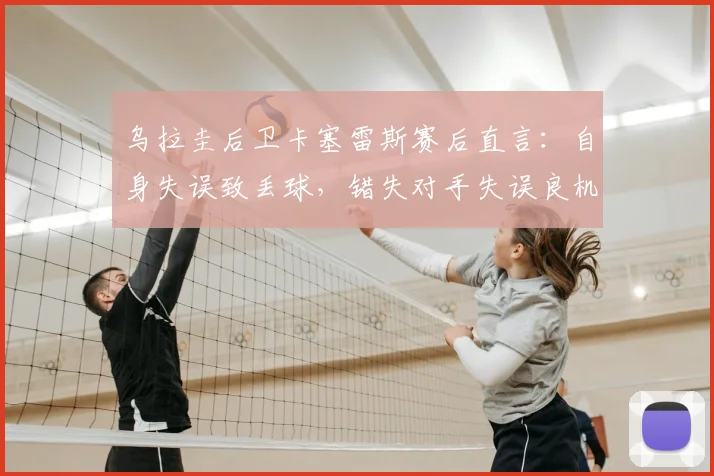 乌拉圭后卫卡塞雷斯赛后直言：自身失误致丢球，错失对手失误良机成比赛转折