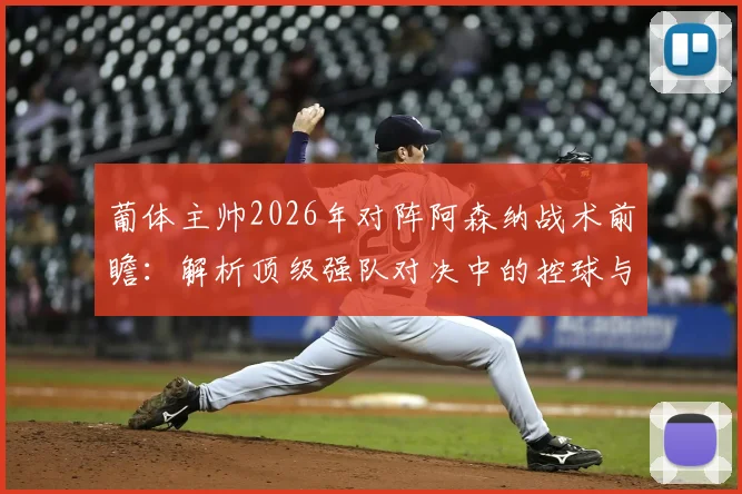 葡体主帅2026年对阵阿森纳战术前瞻:解析顶级强队对决中的控球与比赛主导权争夺
