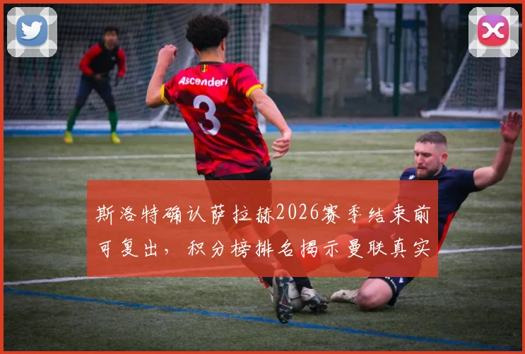 斯洛特确认萨拉赫2026赛季结束前可复出,积分榜排名揭示曼联真实战力深度解析