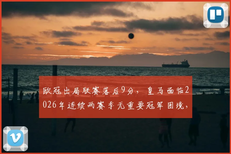 欧冠出局联赛落后9分，皇马面临2026年连续两赛季无重要冠军困境，未来路在何方？