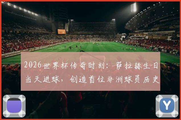 2026世界杯传奇时刻：萨拉赫生日当天进球，创造首位非洲球员历史纪录详解