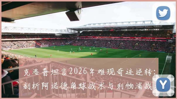 克洛普坦言2026年难现奇迹逆转:剖析阿诺德角球战术与利物浦战术演变