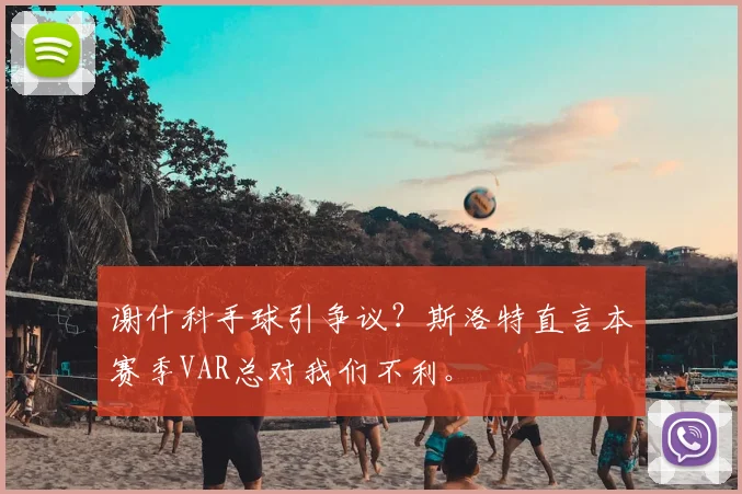 谢什科手球引争议?斯洛特直言本赛季VAR总对我们不利。