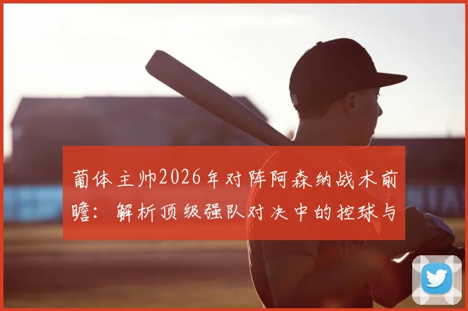 葡体主帅2026年对阵阿森纳战术前瞻:解析顶级强队对决中的控球与比赛主导权争夺