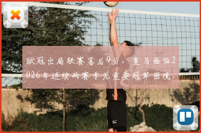 欧冠出局联赛落后9分,皇马面临2026年连续两赛季无重要冠军困境,未来路在何方?