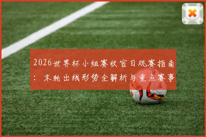 2026世界杯小组赛收官日观赛指南：末轮出线形势全解析与重点赛事直播推荐